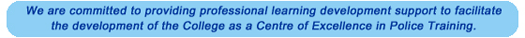 We are committed to providing professional learning development support to facilitate the development of the College as a Centre of Excellence in Police Training.