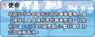 使命 - 培訓出才幹卓越和正直的專業警務人員，竭誠為市民服務