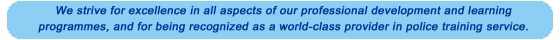 We strive for excellence in all aspects of our professional development and learning programmes, and for being recongnized as a world-class provider in police training service.