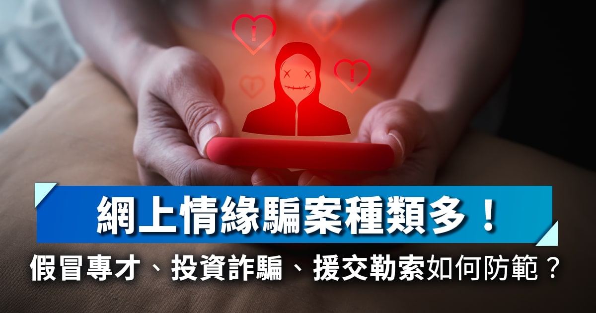 網上情緣騙案種類多！假冒官員、投資詐騙、援交勒索如何防範？